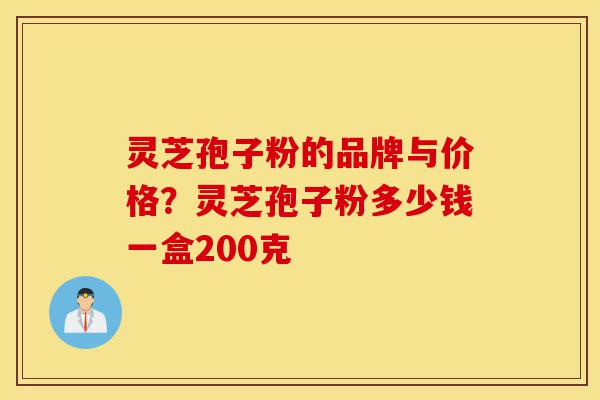 灵芝孢子粉的品牌与价格?灵芝孢子粉多少钱一盒200克-第1张图片-灵芝之家 灵芝孢子粉的品牌与价格?灵芝孢子粉多少钱一盒200克-第1张图片-灵芝之家
