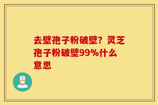 去壁孢子粉破壁?灵芝孢子粉破壁99%什么意思-第1张图片-灵芝之家 去壁孢子粉破壁?灵芝孢子粉破壁99%什么意思-第1张图片-灵芝之家
