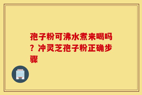 孢子粉可沸水煮来喝吗?冲灵芝孢子粉正确步骤-第1张图片-灵芝之家 孢子粉可沸水煮来喝吗?冲灵芝孢子粉正确步骤-第1张图片-灵芝之家