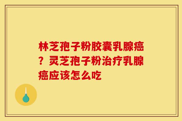 林芝孢子粉胶囊乳腺癌?灵芝孢子粉治疗乳腺癌应该怎么吃-第1张图片-灵芝之家 林芝孢子粉胶囊乳腺癌?灵芝孢子粉治疗乳腺癌应该怎么吃-第1张图片-灵芝之家