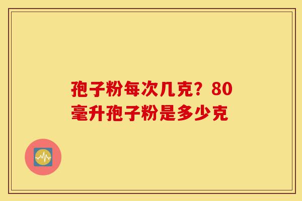 孢子粉每次几克？80毫升孢子粉是多少克-第1张图片-灵芝之家