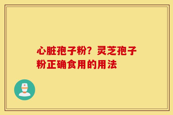 心脏孢子粉？灵芝孢子粉正确食用的用法-第1张图片-灵芝之家