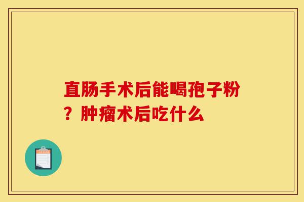 直肠手术后能喝孢子粉?肿瘤术后吃什么-第1张图片-灵芝之家 直肠手术后能喝孢子粉?肿瘤术后吃什么-第1张图片-灵芝之家