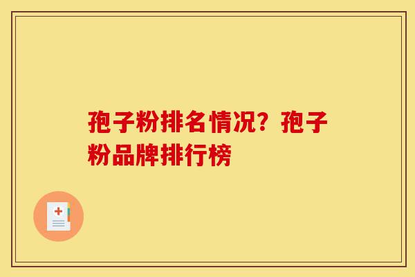 孢子粉排名情况?孢子粉品牌排行榜-第1张图片-灵芝之家 孢子粉排名情况?孢子粉品牌排行榜-第1张图片-灵芝之家