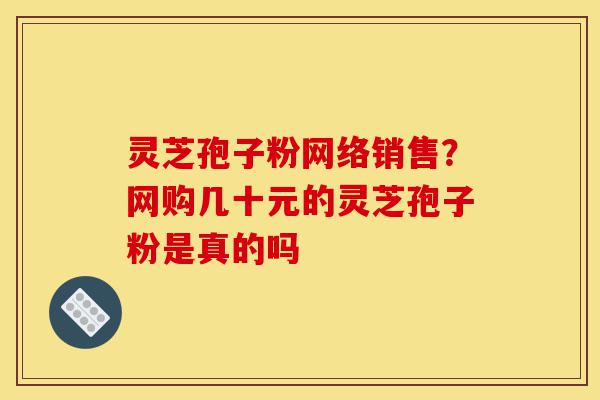 灵芝孢子粉网络销售?网购几十元的灵芝孢子粉是真的吗-第1张图片-灵芝之家 灵芝孢子粉网络销售?网购几十元的灵芝孢子粉是真的吗-第1张图片-灵芝之家