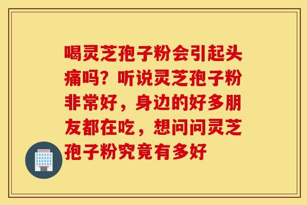 喝灵芝孢子粉会引起头痛吗?听说灵芝孢子粉非常好,身边的好多朋友都在吃,想问问灵芝孢子粉究竟有多好-第1张图片-灵芝之家 喝灵芝孢子粉会引起头痛吗?听说灵芝孢子粉非常好,身边的好多朋友都在吃,想问问灵芝孢子粉究竟有多好-第1张图片-灵芝之家
