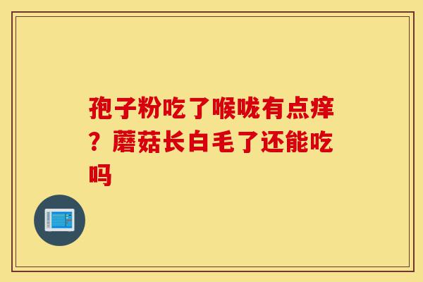 孢子粉吃了喉咙有点痒?蘑菇长白毛了还能吃吗-第1张图片-灵芝之家 孢子粉吃了喉咙有点痒?蘑菇长白毛了还能吃吗-第1张图片-灵芝之家