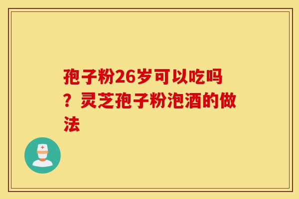 孢子粉26岁可以吃吗?灵芝孢子粉泡酒的做法-第1张图片-灵芝之家 孢子粉26岁可以吃吗?灵芝孢子粉泡酒的做法-第1张图片-灵芝之家