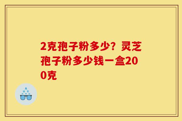 2克孢子粉多少?灵芝孢子粉多少钱一盒200克-第1张图片-灵芝之家 2克孢子粉多少?灵芝孢子粉多少钱一盒200克-第1张图片-灵芝之家