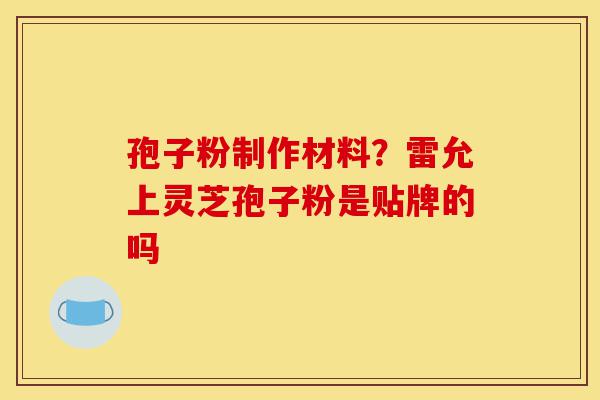 孢子粉制作材料?雷允上灵芝孢子粉是贴牌的吗-第1张图片-灵芝之家 孢子粉制作材料?雷允上灵芝孢子粉是贴牌的吗-第1张图片-灵芝之家