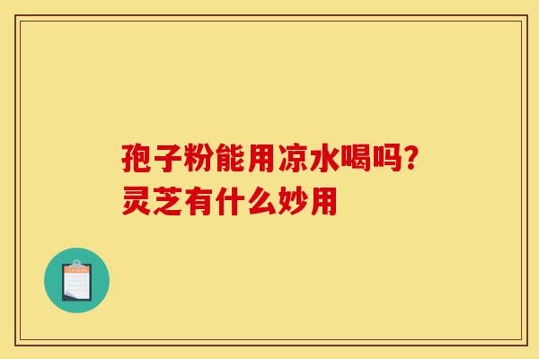 孢子粉能用凉水喝吗?灵芝有什么妙用-第1张图片-灵芝之家 孢子粉能用凉水喝吗?灵芝有什么妙用-第1张图片-灵芝之家