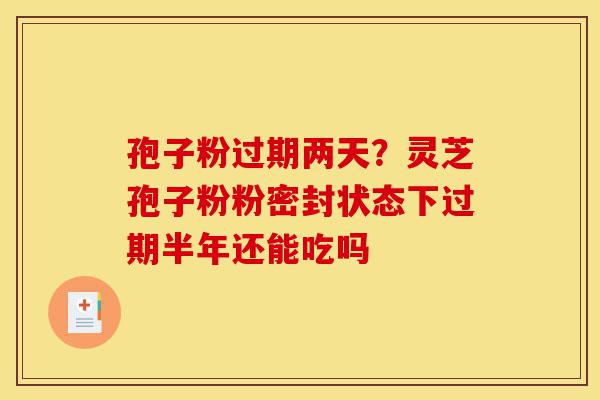 孢子粉过期两天?灵芝孢子粉粉密封状态下过期半年还能吃吗-第1张图片-灵芝之家 孢子粉过期两天?灵芝孢子粉粉密封状态下过期半年还能吃吗-第1张图片-灵芝之家