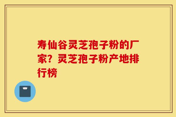 寿仙谷灵芝孢子粉的厂家?灵芝孢子粉产地排行榜-第1张图片-灵芝之家 寿仙谷灵芝孢子粉的厂家?灵芝孢子粉产地排行榜-第1张图片-灵芝之家