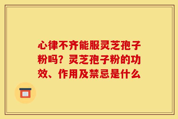 心律不齐能服灵芝孢子粉吗?灵芝孢子粉的功效、作用及禁忌是什么-第1张图片-灵芝之家 心律不齐能服灵芝孢子粉吗?灵芝孢子粉的功效、作用及禁忌是什么-第1张图片-灵芝之家