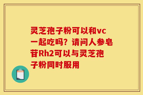 灵芝孢子粉可以和vc一起吃吗？请问人参皂苷Rh2可以与灵芝孢子粉同时服用-第1张图片-灵芝之家