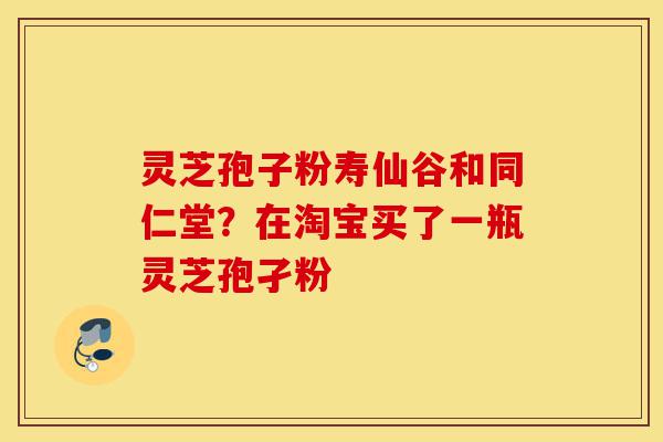 灵芝孢子粉寿仙谷和同仁堂?在淘宝买了一瓶灵芝孢孑粉-第1张图片-灵芝之家 灵芝孢子粉寿仙谷和同仁堂?在淘宝买了一瓶灵芝孢孑粉-第1张图片-灵芝之家