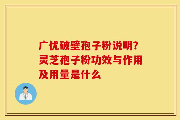 广优破壁孢子粉说明?灵芝孢子粉功效与作用及用量是什么-第1张图片-灵芝之家 广优破壁孢子粉说明?灵芝孢子粉功效与作用及用量是什么-第1张图片-灵芝之家
