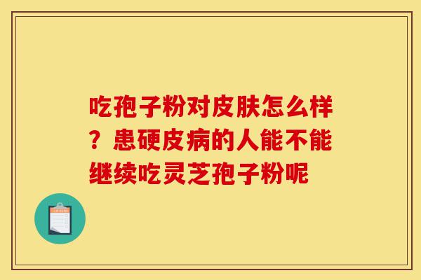 吃孢子粉对皮肤怎么样？患硬皮病的人能不能继续吃灵芝孢子粉呢-第1张图片-灵芝之家