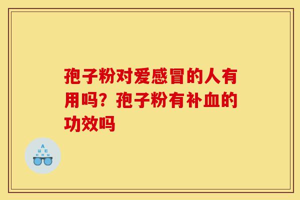 孢子粉对爱感冒的人有用吗?孢子粉有补血的功效吗-第1张图片-灵芝之家 孢子粉对爱感冒的人有用吗?孢子粉有补血的功效吗-第1张图片-灵芝之家