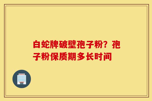 白蛇牌破壁孢子粉?孢子粉保质期多长时间-第1张图片-灵芝之家 白蛇牌破壁孢子粉?孢子粉保质期多长时间-第1张图片-灵芝之家