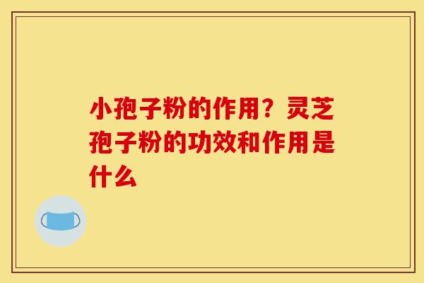 小孢子粉的作用?灵芝孢子粉的功效和作用是什么-第1张图片-灵芝之家 小孢子粉的作用?灵芝孢子粉的功效和作用是什么-第1张图片-灵芝之家