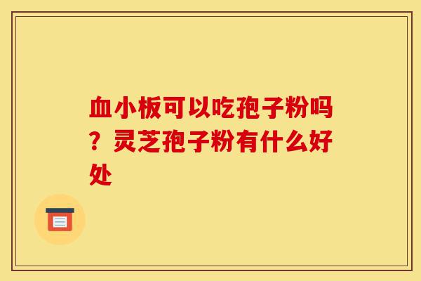 血小板可以吃孢子粉吗?灵芝孢子粉有什么好处-第1张图片-灵芝之家 血小板可以吃孢子粉吗?灵芝孢子粉有什么好处-第1张图片-灵芝之家
