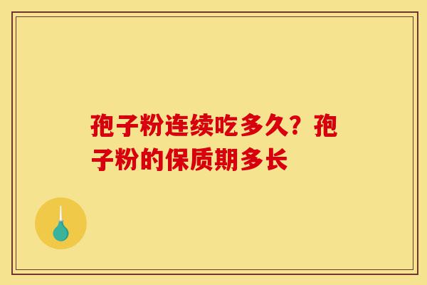 孢子粉连续吃多久？孢子粉的保质期多长-第1张图片-灵芝之家