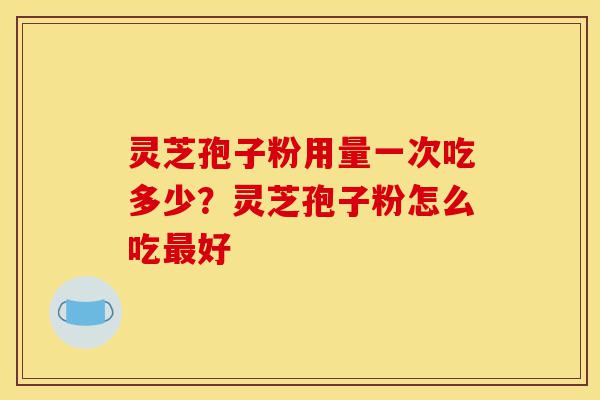 灵芝孢子粉用量一次吃多少?灵芝孢子粉怎么吃最好-第1张图片-灵芝之家 灵芝孢子粉用量一次吃多少?灵芝孢子粉怎么吃最好-第1张图片-灵芝之家