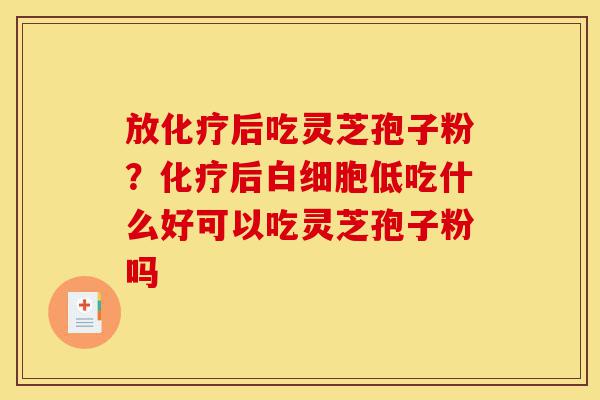 放化疗后吃灵芝孢子粉?化疗后白细胞低吃什么好可以吃灵芝孢子粉吗-第1张图片-灵芝之家 放化疗后吃灵芝孢子粉?化疗后白细胞低吃什么好可以吃灵芝孢子粉吗-第1张图片-灵芝之家