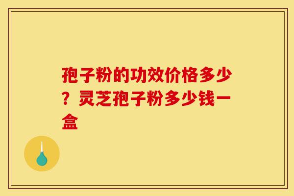 孢子粉的功效价格多少？灵芝孢子粉多少钱一盒-第1张图片-灵芝之家