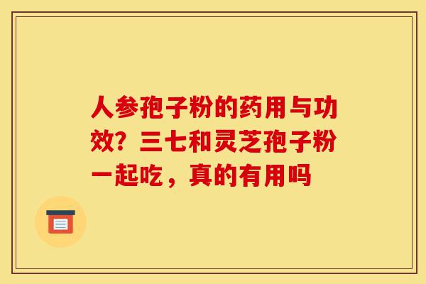 人参孢子粉的药用与功效?三七和灵芝孢子粉一起吃,真的有用吗-第1张图片-灵芝之家 人参孢子粉的药用与功效?三七和灵芝孢子粉一起吃,真的有用吗-第1张图片-灵芝之家