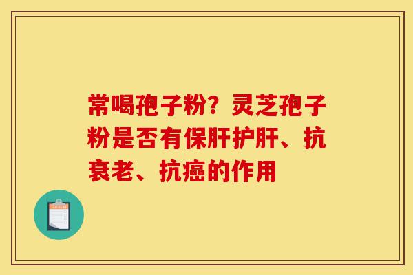 常喝孢子粉？灵芝孢子粉是否有保肝护肝、抗衰老、抗癌的作用-第1张图片-灵芝之家