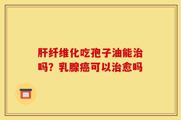肝纤维化吃孢子油能治吗?乳腺癌可以治愈吗-第1张图片-灵芝之家 肝纤维化吃孢子油能治吗?乳腺癌可以治愈吗-第1张图片-灵芝之家
