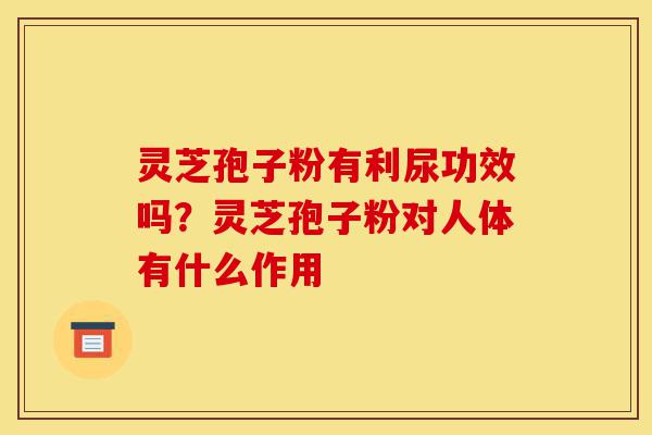 灵芝孢子粉有利尿功效吗?灵芝孢子粉对人体有什么作用-第1张图片-灵芝之家 灵芝孢子粉有利尿功效吗?灵芝孢子粉对人体有什么作用-第1张图片-灵芝之家