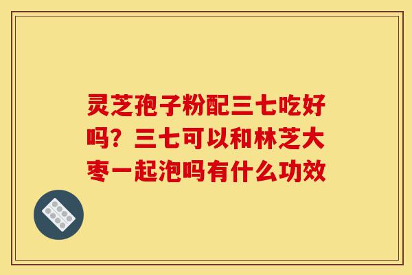 灵芝孢子粉配三七吃好吗?三七可以和林芝大枣一起泡吗有什么功效-第1张图片-灵芝之家 灵芝孢子粉配三七吃好吗?三七可以和林芝大枣一起泡吗有什么功效-第1张图片-灵芝之家