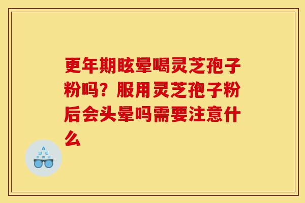 更年期眩晕喝灵芝孢子粉吗？服用灵芝孢子粉后会头晕吗需要注意什么-第1张图片-灵芝之家