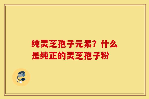 纯灵芝孢子元素?什么是纯正的灵芝孢子粉-第1张图片-灵芝之家 纯灵芝孢子元素?什么是纯正的灵芝孢子粉-第1张图片-灵芝之家