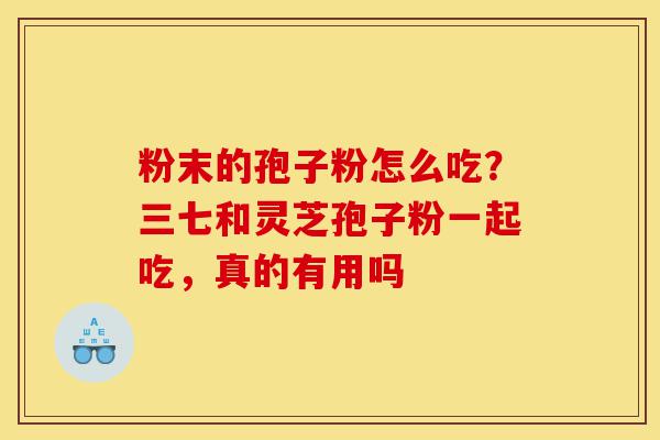 粉末的孢子粉怎么吃?三七和灵芝孢子粉一起吃,真的有用吗-第1张图片-灵芝之家 粉末的孢子粉怎么吃?三七和灵芝孢子粉一起吃,真的有用吗-第1张图片-灵芝之家