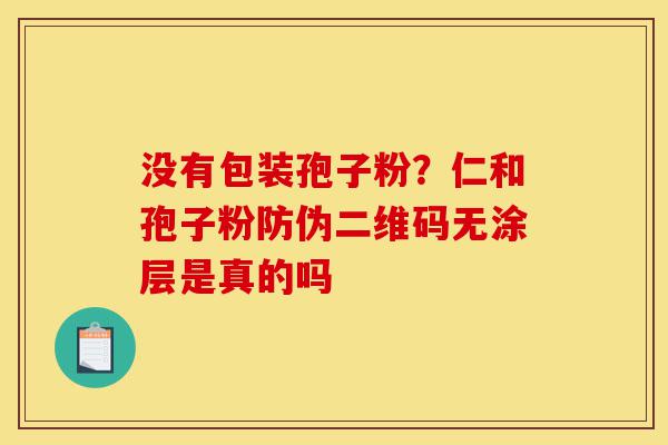 没有包装孢子粉？仁和孢子粉防伪二维码无涂层是真的吗-第1张图片-灵芝之家