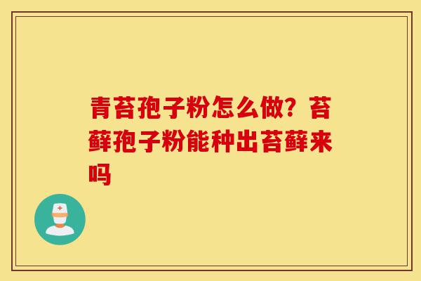 青苔孢子粉怎么做?苔藓孢子粉能种出苔藓来吗-第1张图片-灵芝之家 青苔孢子粉怎么做?苔藓孢子粉能种出苔藓来吗-第1张图片-灵芝之家