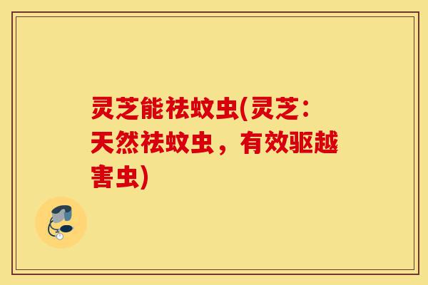 灵芝能祛蚊虫(灵芝:天然祛蚊虫,有效驱越害虫)-第1张图片-灵芝之家 灵芝能祛蚊虫(灵芝:天然祛蚊虫,有效驱越害虫)-第1张图片-灵芝之家