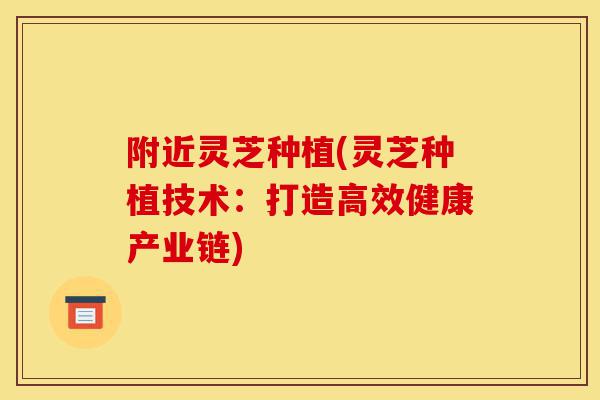 附近灵芝种植(灵芝种植技术:打造高效健康产业链)-第1张图片-灵芝之家 附近灵芝种植(灵芝种植技术:打造高效健康产业链)-第1张图片-灵芝之家