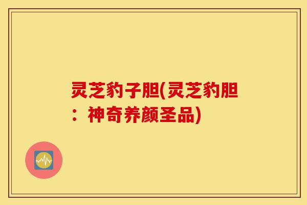灵芝豹子胆(灵芝豹胆:神奇养颜圣品)-第1张图片-灵芝之家 灵芝豹子胆(灵芝豹胆:神奇养颜圣品)-第1张图片-灵芝之家