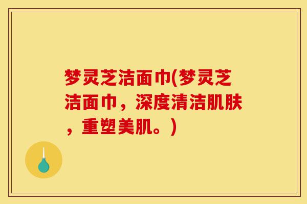 梦灵芝洁面巾(梦灵芝洁面巾,深度清洁肌肤,重塑美肌。)-第1张图片-灵芝之家 梦灵芝洁面巾(梦灵芝洁面巾,深度清洁肌肤,重塑美肌。)-第1张图片-灵芝之家