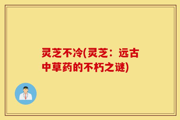 灵芝不冷(灵芝:远古中草药的不朽之谜)-第1张图片-灵芝之家 灵芝不冷(灵芝:远古中草药的不朽之谜)-第1张图片-灵芝之家