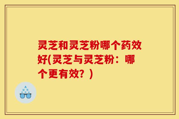 灵芝和灵芝粉哪个药效好(灵芝与灵芝粉:哪个更有效?)-第1张图片-灵芝之家 灵芝和灵芝粉哪个药效好(灵芝与灵芝粉:哪个更有效?)-第1张图片-灵芝之家
