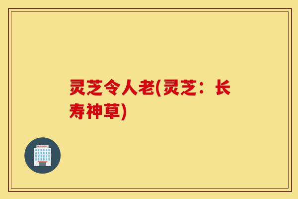 灵芝令人老(灵芝:长寿神草)-第1张图片-灵芝之家 灵芝令人老(灵芝:长寿神草)-第1张图片-灵芝之家
