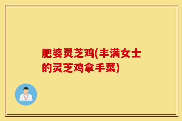 肥婆灵芝鸡(丰满女士的灵芝鸡拿手菜)-第1张图片-灵芝之家 肥婆灵芝鸡(丰满女士的灵芝鸡拿手菜)-第1张图片-灵芝之家