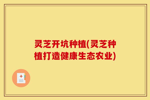 灵芝开坑种植(灵芝种植打造健康生态农业)-第1张图片-灵芝之家 灵芝开坑种植(灵芝种植打造健康生态农业)-第1张图片-灵芝之家