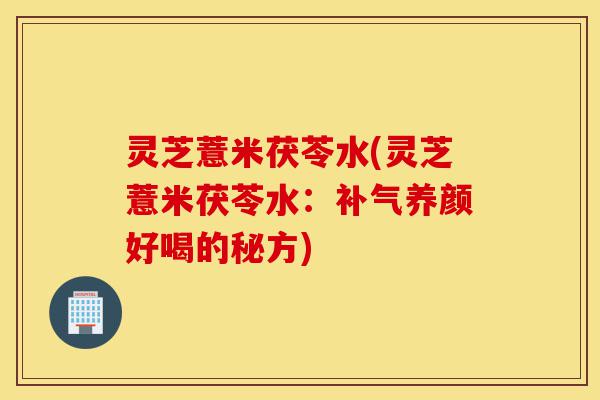 灵芝薏米茯苓水(灵芝薏米茯苓水:补气养颜好喝的秘方)-第1张图片-灵芝之家 灵芝薏米茯苓水(灵芝薏米茯苓水:补气养颜好喝的秘方)-第1张图片-灵芝之家